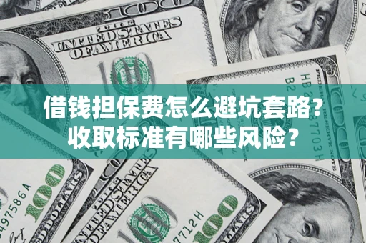 武汉借钱担保费怎么避坑套路?收取标准有哪些风险? 武汉借钱担保费怎么避坑套路?收取标准有哪些风险?