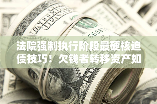 武汉法院强制执行阶段最硬核追债技巧！欠钱者转移资产如何破解？