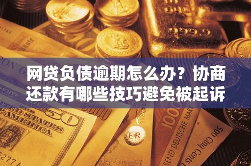 武汉网贷负债逾期怎么办？协商还款有哪些技巧避免被起诉？