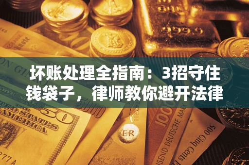 武汉坏账处理全指南：3招守住钱袋子，律师教你避开法律雷区