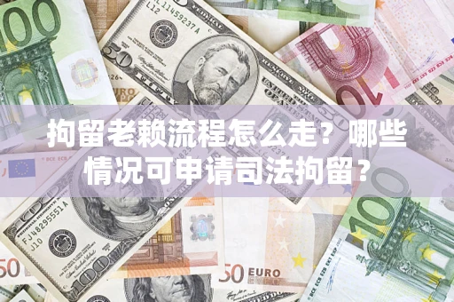 武汉拘留老赖流程怎么走?哪些情况可申请司法拘留? 武汉拘留老赖流程怎么走?哪些情况可申请司法拘留?