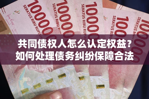 武汉共同债权人怎么认定权益？如何处理债务纠纷保障合法权益？