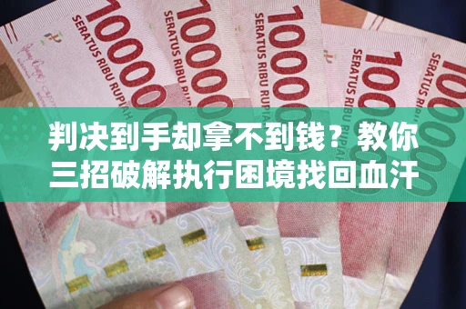 武汉判决到手却拿不到钱？教你三招破解执行困境找回血汗钱