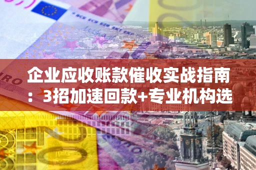 武汉企业应收账款催收实战指南：3招加速回款+专业机构选择避坑