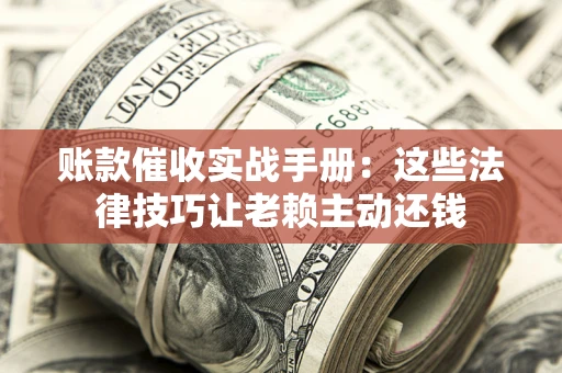 武汉账款催收实战手册：这些法律技巧让老赖主动还钱