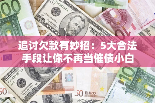 武汉追讨欠款有妙招：5大合法手段让你不再当催债小白