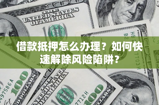 武汉借款抵押怎么办理？如何快速解除风险陷阱？