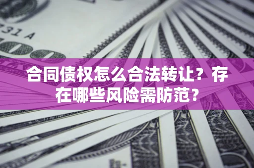 武汉合同债权怎么合法转让？存在哪些风险需防范？