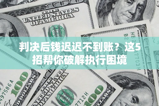 武汉判决后钱迟迟不到账？这5招帮你破解执行困境