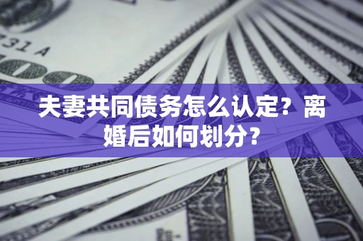 武汉夫妻共同债务怎么认定？离婚后如何划分？