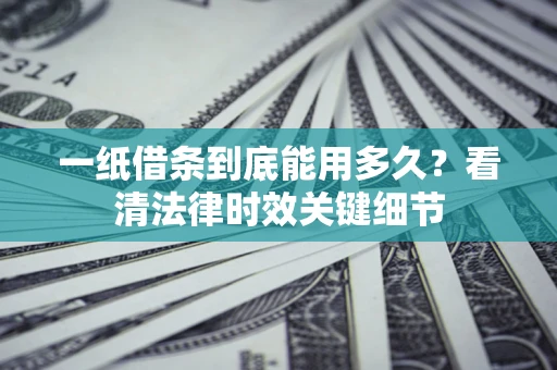 武汉一纸借条到底能用多久？看清法律时效关键细节