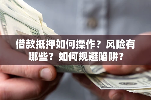 武汉借款抵押如何操作?风险有哪些?如何规避陷阱? 武汉借款抵押如何操作?风险有哪些?如何规避陷阱?