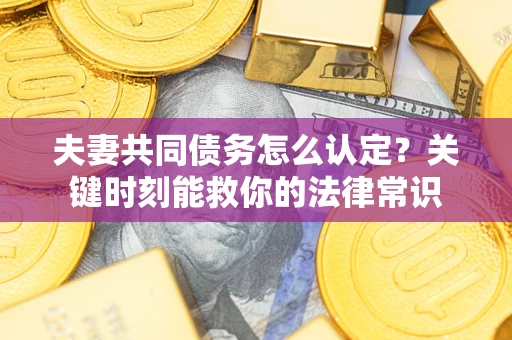 武汉夫妻共同债务怎么认定？关键时刻能救你的法律常识
