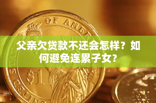 武汉父亲欠贷款不还会怎样？如何避免连累子女？