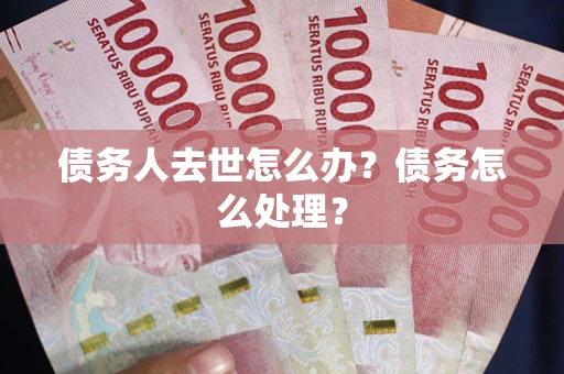武汉债务人去世怎么办？债务怎么处理？