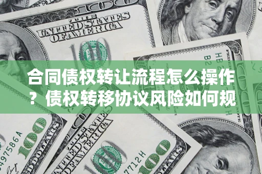 武汉合同债权转让流程怎么操作？债权转移协议风险如何规避？
