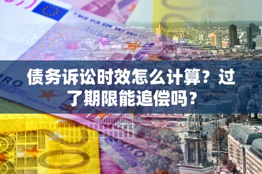 武汉债务诉讼时效怎么计算？过了期限能追偿吗？