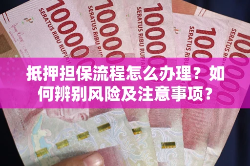 武汉抵押担保流程怎么办理？如何辨别风险及注意事项？