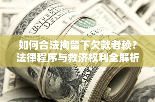 武汉如何合法拘留下欠款老赖？法律程序与救济权利全解析