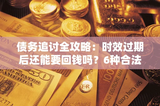 武汉债务追讨全攻略：时效过期后还能要回钱吗？6种合法手段助你维权