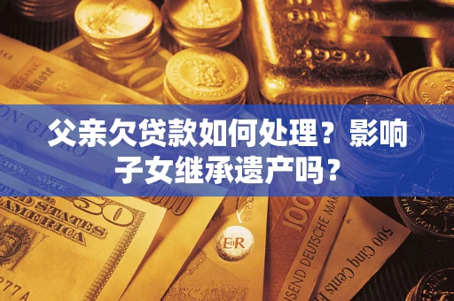 武汉父亲欠贷款如何处理?影响子女继承遗产吗? 武汉父亲欠贷款如何处理?影响子女继承遗产吗?