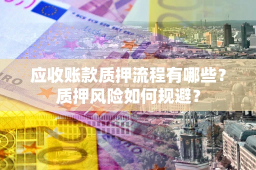 武汉应收账款质押流程有哪些？质押风险如何规避？