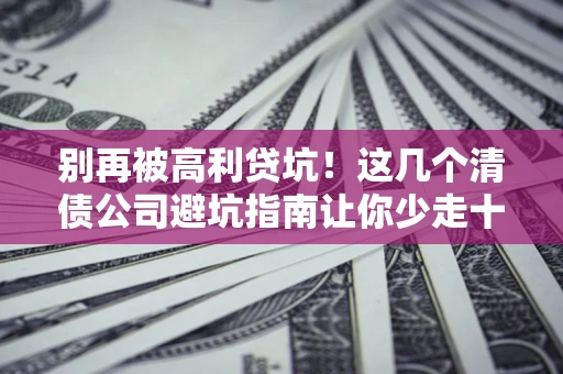 武汉别再被高利贷坑！这几个清债公司避坑指南让你少走十年弯路