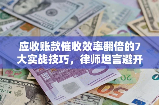 武汉应收账款催收效率翻倍的7大实战技巧，律师坦言避开这些法律雷区最关键