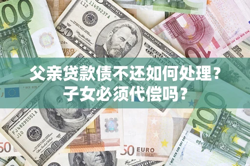 武汉父亲贷款债不还如何处理？子女必须代偿吗？