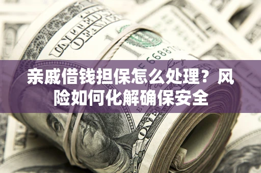武汉亲戚借钱担保怎么处理？风险如何化解确保安全