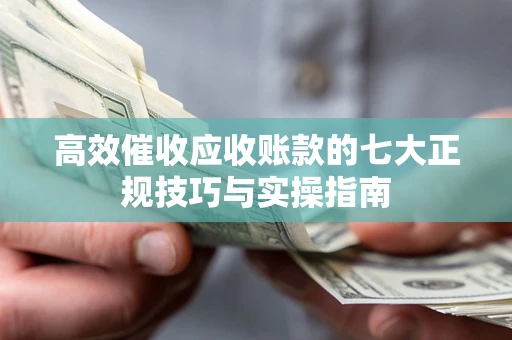 武汉高效催收应收账款的七大正规技巧与实操指南