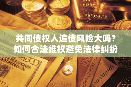 武汉共同债权人追债风险大吗?如何合法维权避免法律纠纷? 武汉共同债权人追债风险大吗?如何合法维权避免法律纠纷?