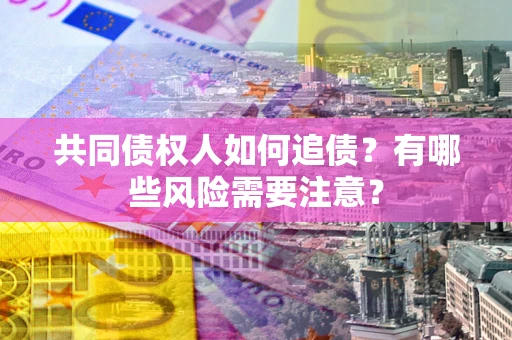 武汉共同债权人如何追债？有哪些风险需要注意？