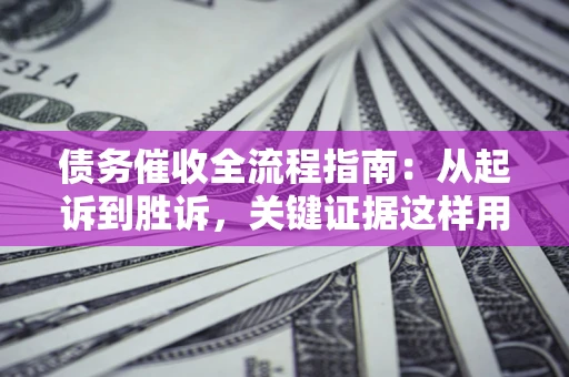 武汉债务催收全流程指南：从起诉到胜诉，关键证据这样用
