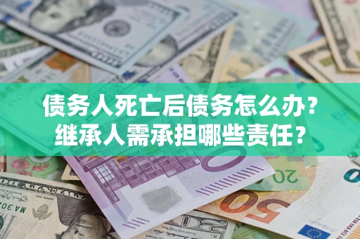 武汉债务人死亡后债务怎么办？继承人需承担哪些责任？