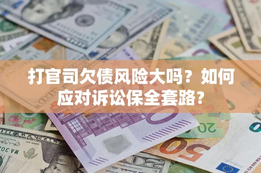 武汉打官司欠债风险大吗？如何应对诉讼保全套路？