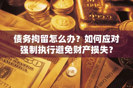 武汉债务拘留怎么办？如何应对强制执行避免财产损失？