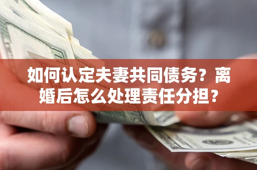 武汉如何认定夫妻共同债务？离婚后怎么处理责任分担？