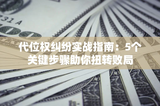 武汉代位权纠纷实战指南：5个关键步骤助你扭转败局