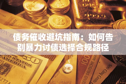 武汉债务催收避坑指南：如何告别暴力讨债选择合规路径