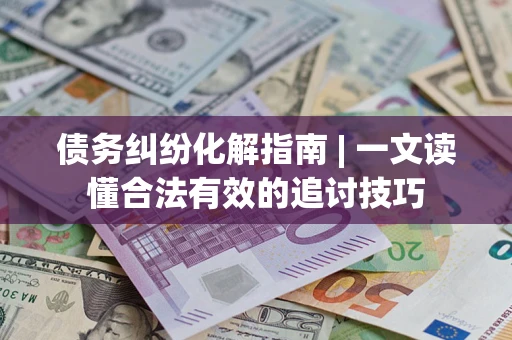武汉债务纠纷化解指南 | 一文读懂合法有效的追讨技巧