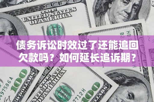 武汉债务诉讼时效过了还能追回欠款吗？如何延长追诉期？