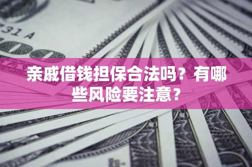 武汉亲戚借钱担保合法吗？有哪些风险要注意？