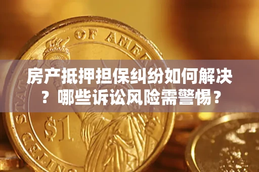 武汉房产抵押担保纠纷如何解决？哪些诉讼风险需警惕？