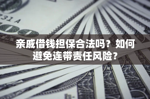 武汉亲戚借钱担保合法吗？如何避免连带责任风险？