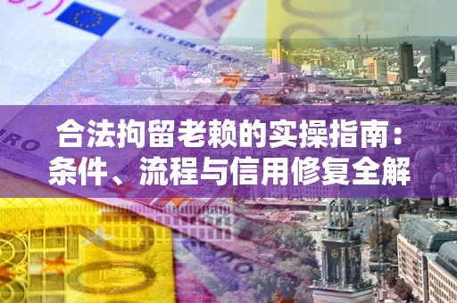 武汉合法拘留老赖的实操指南:条件、流程与信用修复全解析 武汉合法拘留老赖的实操指南:条件、流程与信用修复全解析
