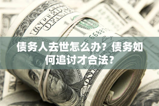 武汉债务人去世怎么办？债务如何追讨才合法？