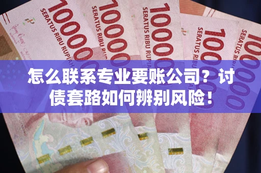 武汉怎么联系专业要账公司？讨债套路如何辨别风险！