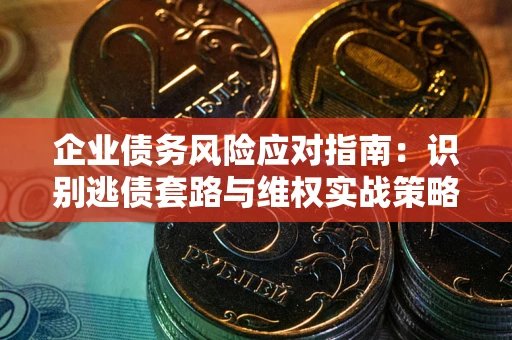 武汉企业债务风险应对指南：识别逃债套路与维权实战策略