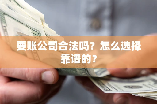 武汉要账公司合法吗？怎么选择靠谱的？